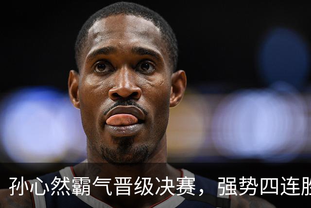 孙心然霸气晋级决赛，强势四连胜创历史佳绩