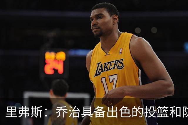 里弗斯：乔治具备出色的投篮和防守能力，契合凯尔特人关键在于出勤